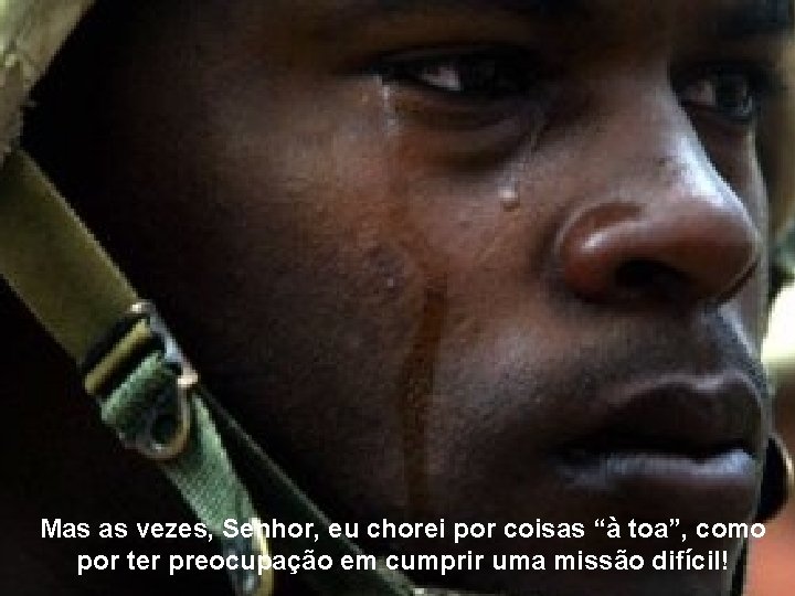 Mas as vezes, Senhor, eu chorei por coisas “à toa”, como por ter preocupação