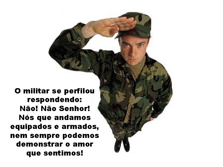 O militar se perfilou respondendo: Não! Não Senhor! Nós que andamos equipados e armados,