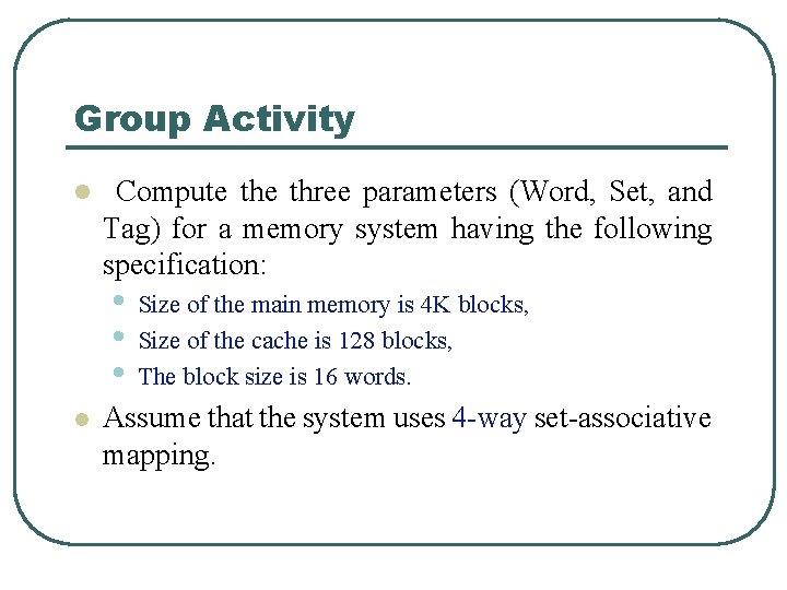 Group Activity l Compute three parameters (Word, Set, and Tag) for a memory system