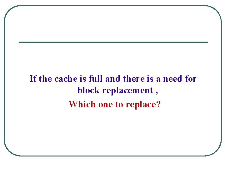 If the cache is full and there is a need for block replacement ,