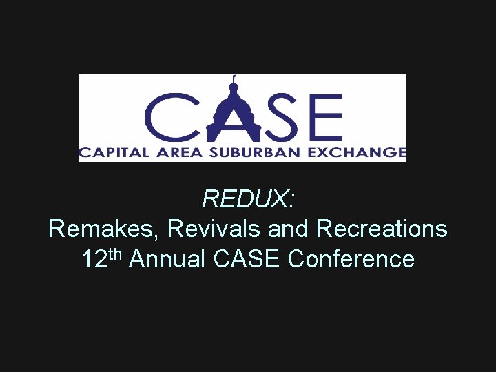 REDUX: Remakes, Revivals and Recreations 12 th Annual CASE Conference 