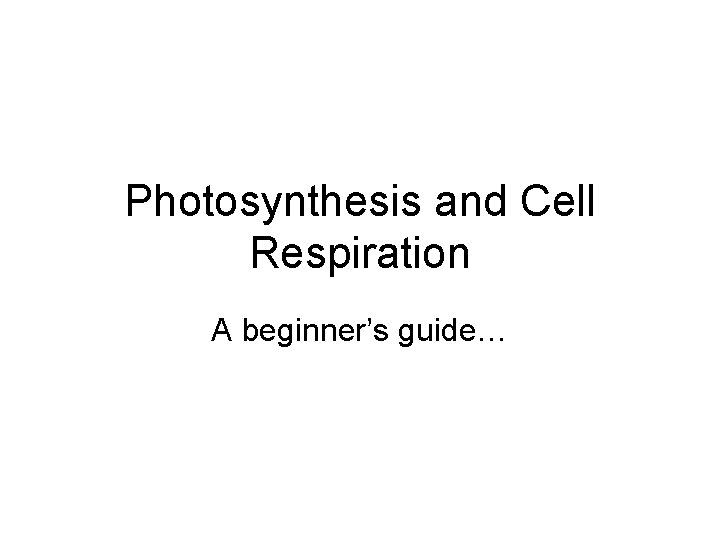 Photosynthesis and Cell Respiration A beginner’s guide… 