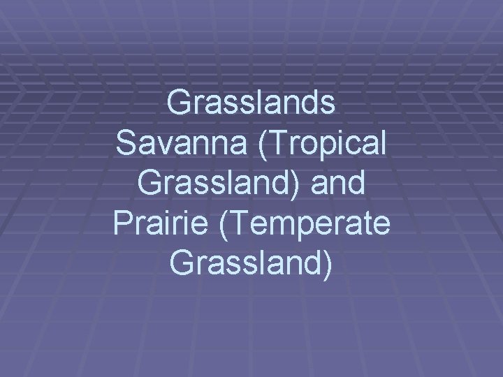 Grasslands Savanna (Tropical Grassland) and Prairie (Temperate Grassland) 