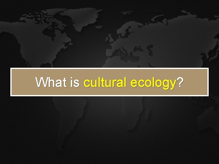 What is cultural ecology? What is cultural ecology?