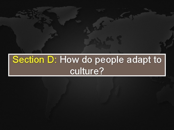 Section D: How do people adapt to culture? Section D: How do people adapt to culture?