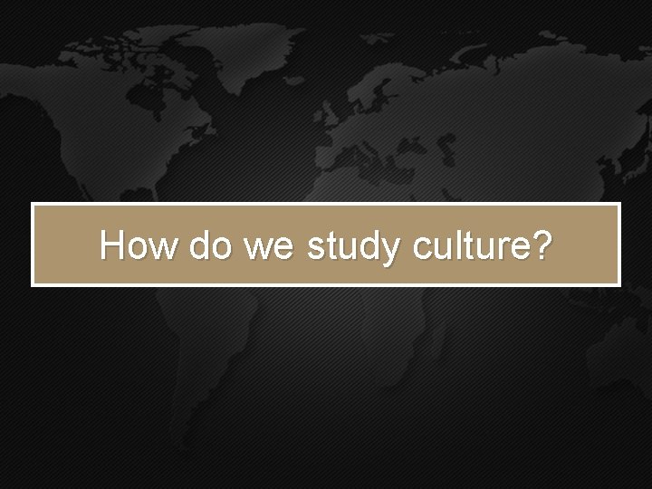 How do we study culture? How do we study culture?