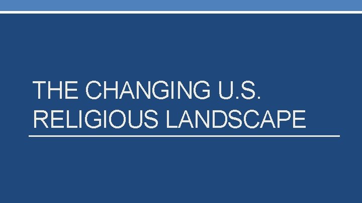 THE CHANGING U. S. RELIGIOUS LANDSCAPE 