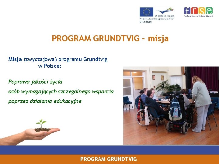 PROGRAM GRUNDTVIG - misja Misja (zwyczajowa) programu Grundtvig w Polsce: Poprawa jakości życia osób