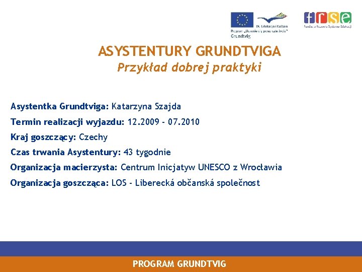 ASYSTENTURY GRUNDTVIGA Przykład dobrej praktyki Asystentka Grundtviga: Katarzyna Szajda Termin realizacji wyjazdu: 12. 2009