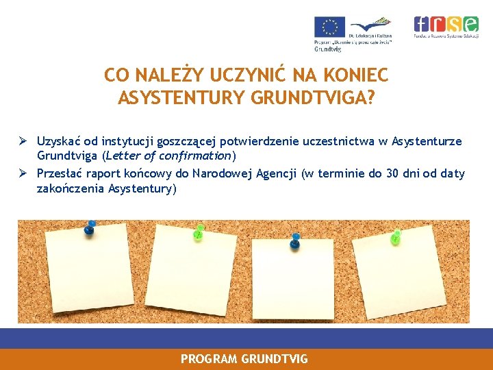 CO NALEŻY UCZYNIĆ NA KONIEC ASYSTENTURY GRUNDTVIGA? Ø Uzyskać od instytucji goszczącej potwierdzenie uczestnictwa