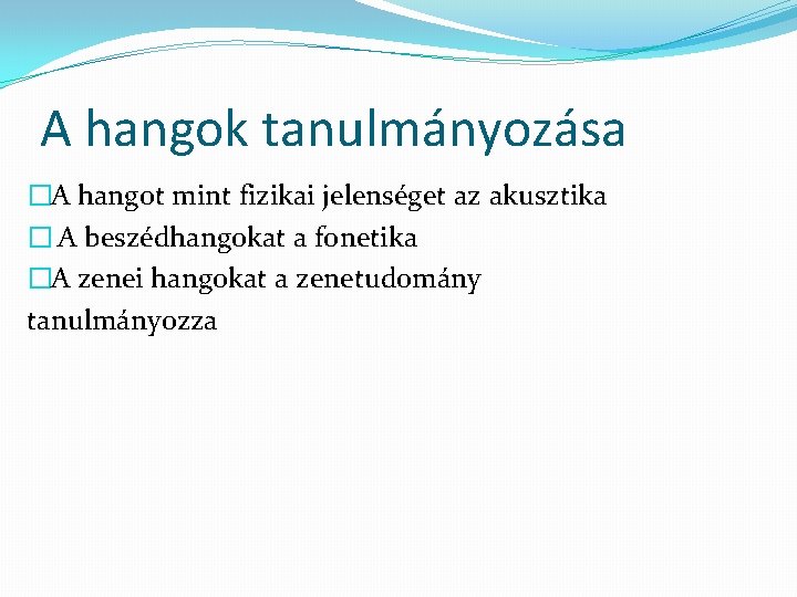 A hangok tanulmányozása �A hangot mint fizikai jelenséget az akusztika � A beszédhangokat a