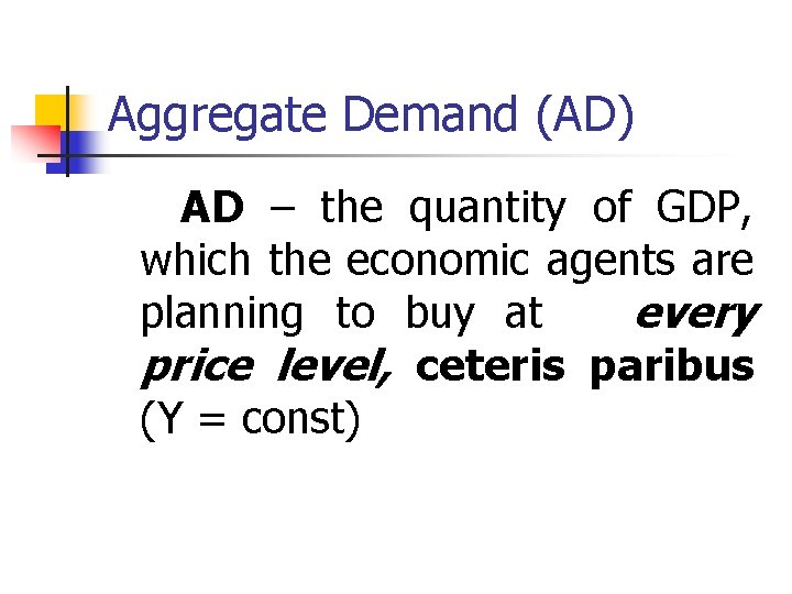 Aggregate Demand (AD) AD – the quantity of GDP, which the economic agents are