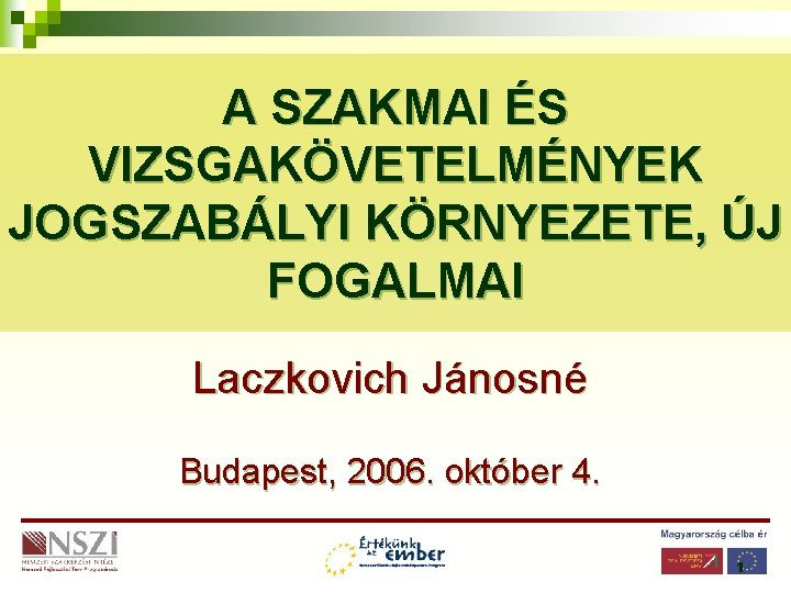 A SZAKMAI ÉS VIZSGAKÖVETELMÉNYEK JOGSZABÁLYI KÖRNYEZETE, ÚJ FOGALMAI Laczkovich Jánosné Budapest, 2006. október 4.