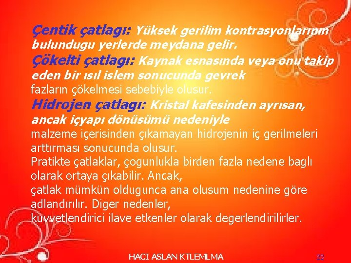 Çentik çatlagı: Yüksek gerilim kontrasyonlarının bulundugu yerlerde meydana gelir. Çökelti çatlagı: Kaynak esnasında veya Çentik çatlagı: Yüksek gerilim kontrasyonlarının bulundugu yerlerde meydana gelir. Çökelti çatlagı: Kaynak esnasında veya