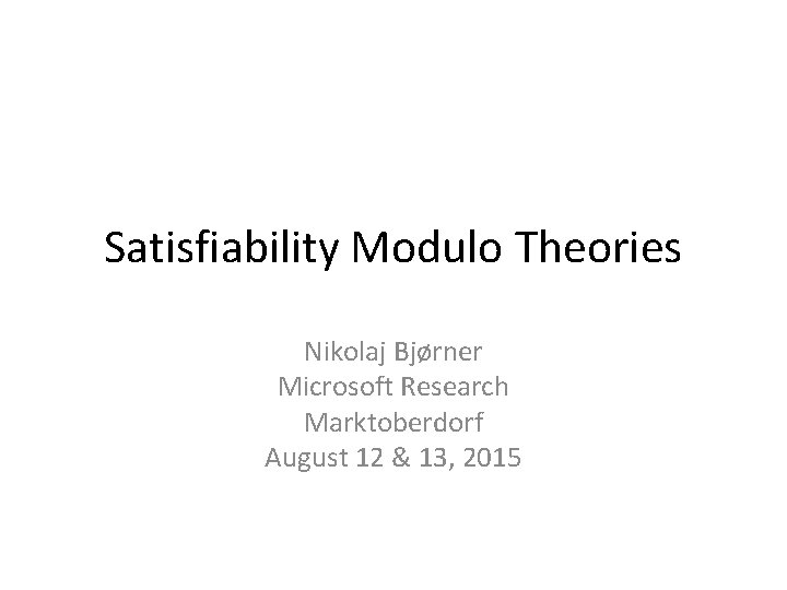 Satisfiability Modulo Theories Nikolaj Bjørner Microsoft Research Marktoberdorf August 12 & 13, 2015 