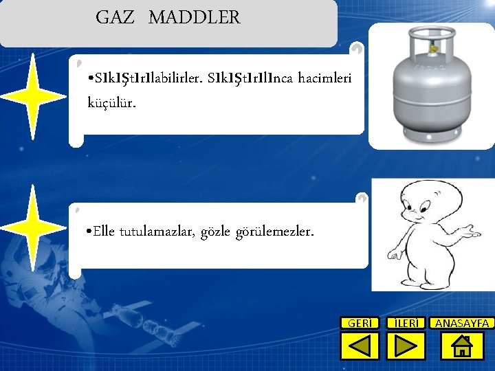 GAZ MADDLER • Sıkıştırılabilirler. Sıkıştırılınca hacimleri küçülür. • Elle tutulamazlar, gözle görülemezler. GERİ İLERİ