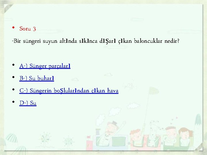  • Soru 3 -Bir süngeri suyun altında sıkınca dışarı çıkan baloncuklar nedir? •