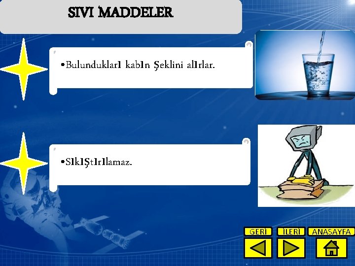 SIVI MADDELER • Bulundukları kabın şeklini alırlar. • Sıkıştırılamaz. GERİ İLERİ ANASAYFA 