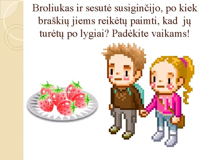 Broliukas ir sesutė susiginčijo, po kiek braškių jiems reikėtų paimti, kad jų turėtų po