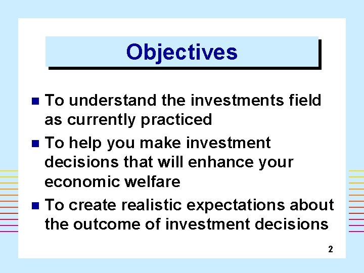 Objectives To understand the investments field as currently practiced n To help you make