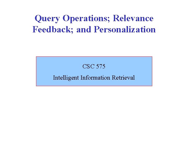 Query Operations; Relevance Feedback; and Personalization CSC 575 Intelligent Information Retrieval 