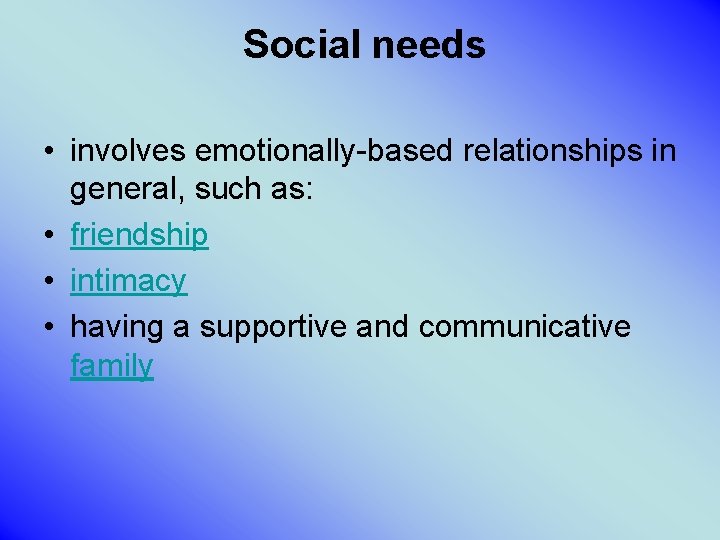 Social needs • involves emotionally-based relationships in general, such as: • friendship • intimacy