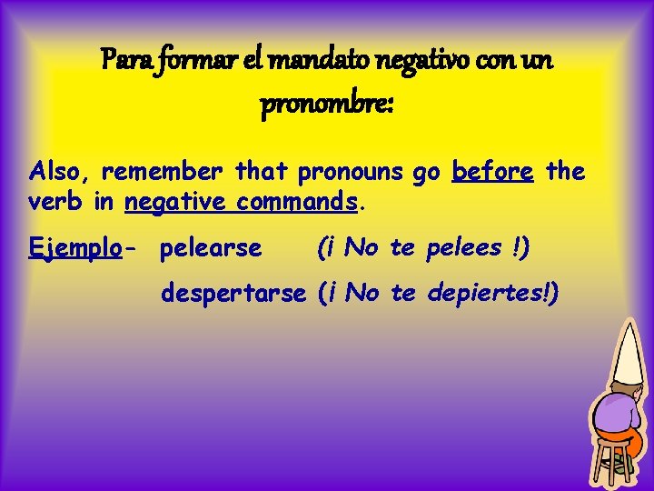 Para formar el mandato negativo con un pronombre: Also, remember that pronouns go before