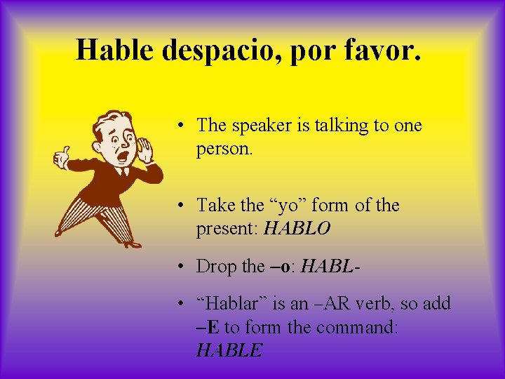 Hable despacio, por favor. • The speaker is talking to one person. • Take
