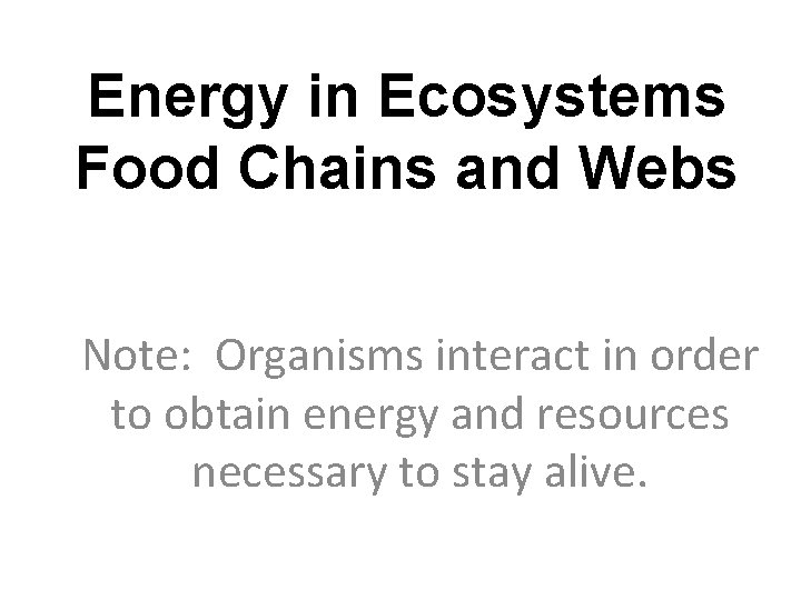 Energy in Ecosystems Food Chains and Webs Note: Organisms interact in order to obtain