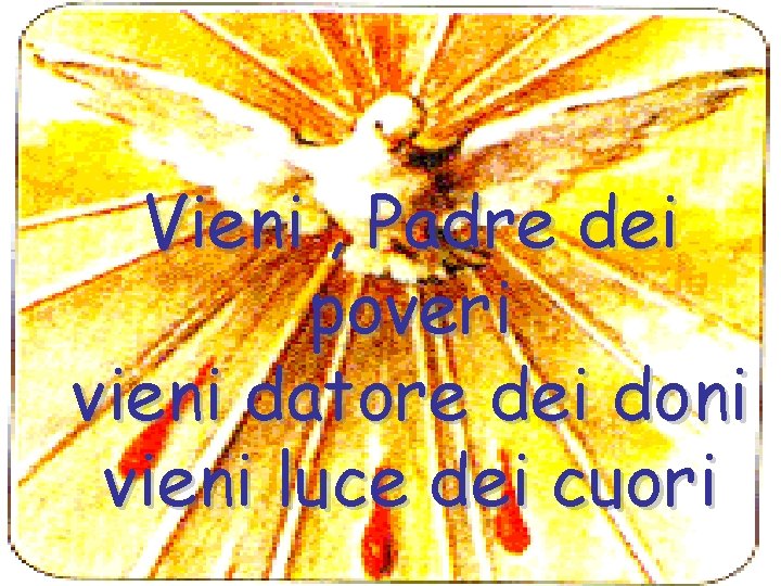 Vieni , Padre dei poveri vieni datore dei doni vieni luce dei cuori 