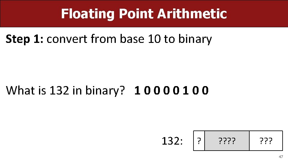 Floating Point Arithmetic Step 1: convert from base 10 to binary What is 132
