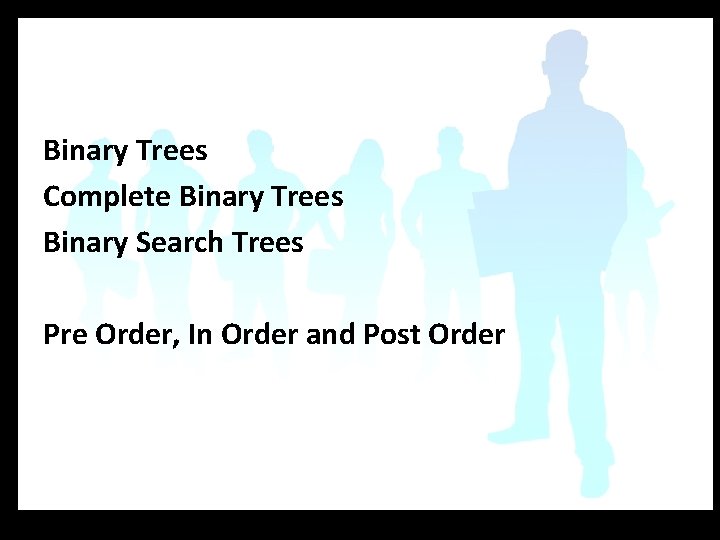 Binary Trees Complete Binary Trees Binary Search Trees Pre Order, In Order and Post