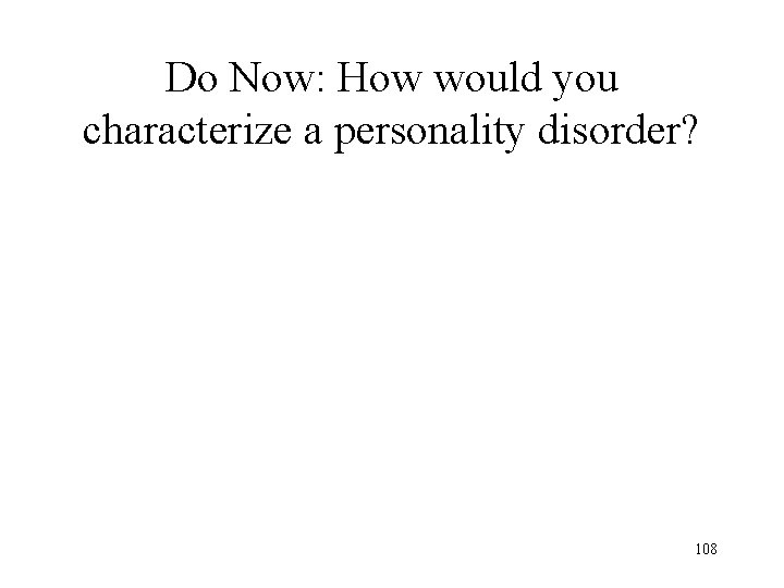 Do Now: How would you characterize a personality disorder? 108 