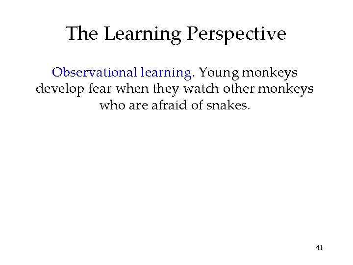 The Learning Perspective Observational learning. Young monkeys develop fear when they watch other monkeys