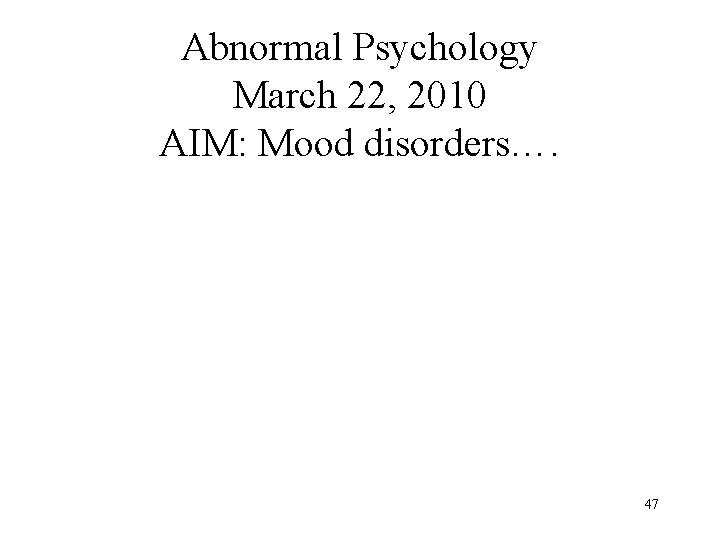 Abnormal Psychology March 22, 2010 AIM: Mood disorders…. 47 