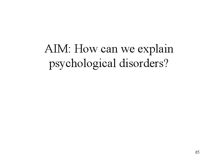 AIM: How can we explain psychological disorders? 65 