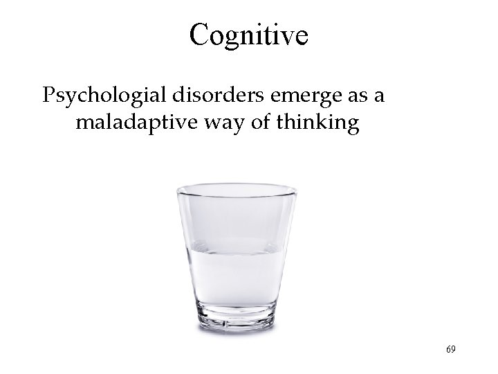 Cognitive Psychologial disorders emerge as a maladaptive way of thinking 69 