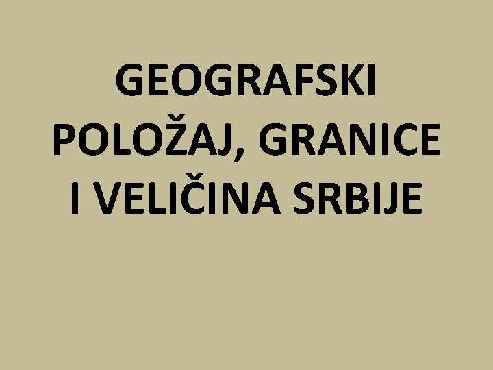 GEOGRAFSKI POLOŽAJ, GRANICE I VELIČINA SRBIJE 