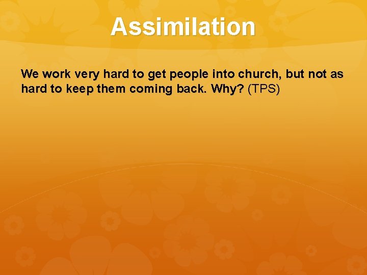 Assimilation We work very hard to get people into church, but not as hard