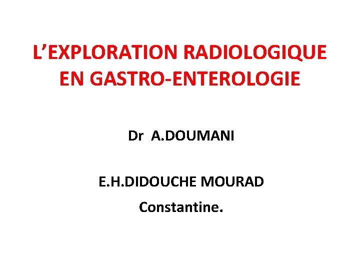 L’EXPLORATION RADIOLOGIQUE EN GASTRO-ENTEROLOGIE Dr A. DOUMANI E. H. DIDOUCHE MOURAD Constantine. 