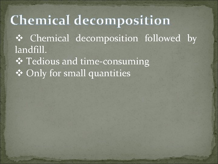 Chemical decomposition v Chemical decomposition followed by landfill. v Tedious and time-consuming v Only