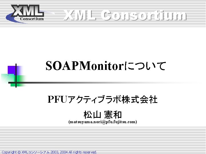 XML Consortium SOAPMonitorについて PFUアクティブラボ株式会社 松山 憲和 (matsuyama. nori@pfu. fujitsu. com) Copyright © XMLコンソーシアム 2003, XML Consortium SOAPMonitorについて PFUアクティブラボ株式会社 松山 憲和 (matsuyama. nori@pfu. fujitsu. com) Copyright © XMLコンソーシアム 2003,