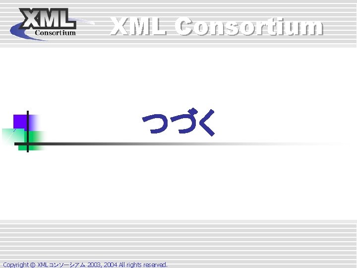 XML Consortium つづく Copyright © XMLコンソーシアム 2003, 2004 All rights reserved. XML Consortium つづく Copyright © XMLコンソーシアム 2003, 2004 All rights reserved.