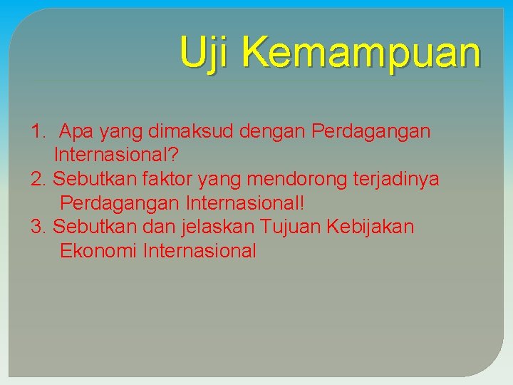 Uji Kemampuan 1. Apa yang dimaksud dengan Perdagangan Internasional? 2. Sebutkan faktor yang mendorong