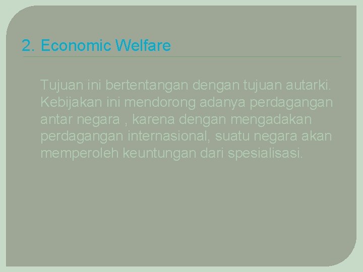 2. Economic Welfare Tujuan ini bertentangan dengan tujuan autarki. Kebijakan ini mendorong adanya perdagangan