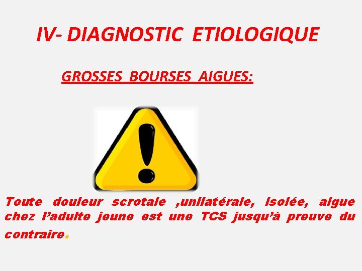 IV- DIAGNOSTIC ETIOLOGIQUE GROSSES BOURSES AIGUES: Toute douleur scrotale , unilatérale, isolée, aigue chez