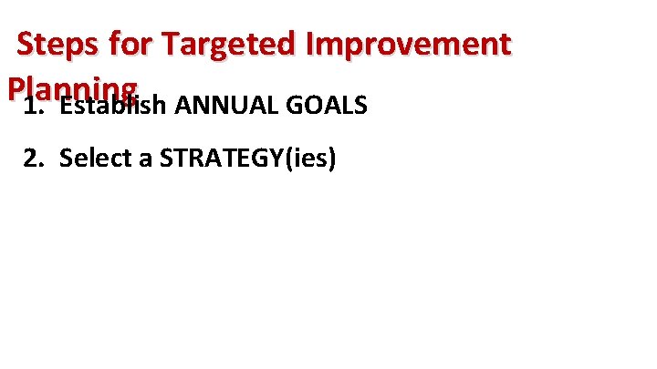 Steps for Targeted Improvement Planning 1. Establish ANNUAL GOALS 2. Select a STRATEGY(ies) 