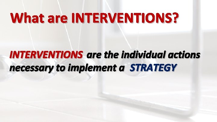 What are INTERVENTIONS? INTERVENTIONS are the individual actions necessary to implement a STRATEGY 