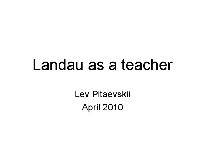 Landau as a teacher Lev Pitaevskii April 2010 