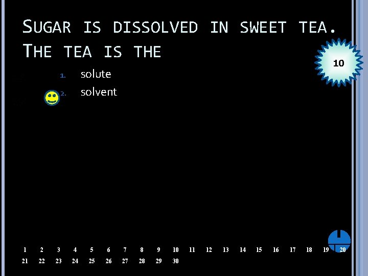 SUGAR IS DISSOLVED IN SWEET TEA. THE TEA IS THE 10 solute solvent 1.